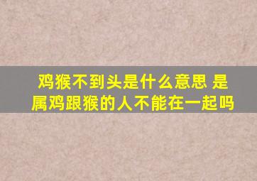 鸡猴不到头是什么意思 是属鸡跟猴的人不能在一起吗